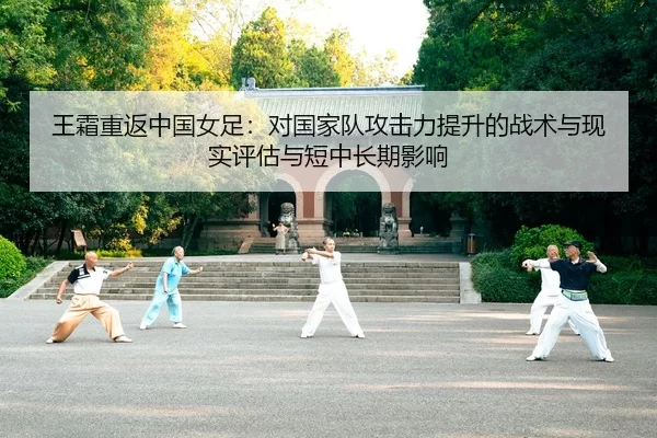 王霜重返中国女足：对国家队攻击力提升的战术与现实评估与短中长期影响
