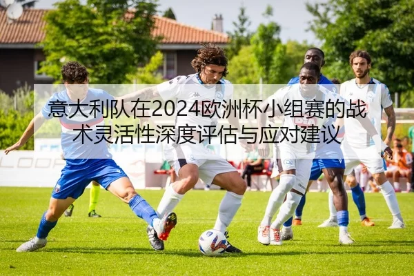 意大利队在2024欧洲杯小组赛的战术灵活性深度评估与应对建议