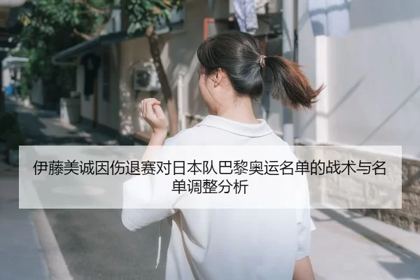 伊藤美诚因伤退赛对日本队巴黎奥运名单的战术与名单调整分析